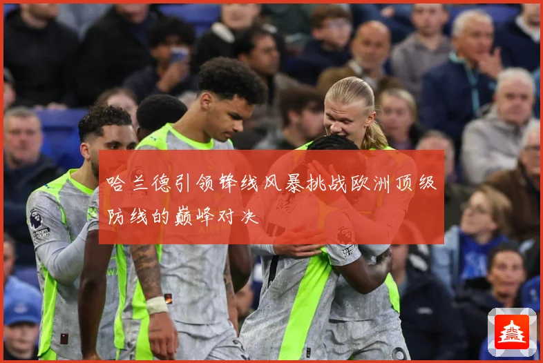 哈兰德引领锋线风暴挑战欧洲顶级防线的巅峰对决
