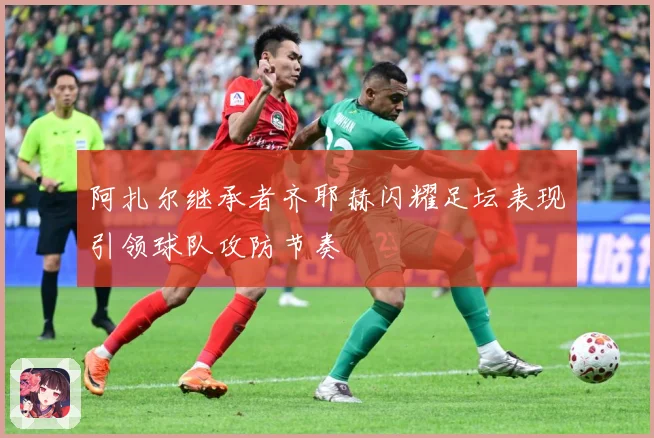 阿扎尔继承者齐耶赫闪耀足坛表现引领球队攻防节奏