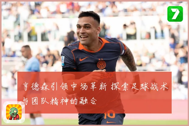 亨德森引领中场革新 探索足球战术与团队精神的融合
