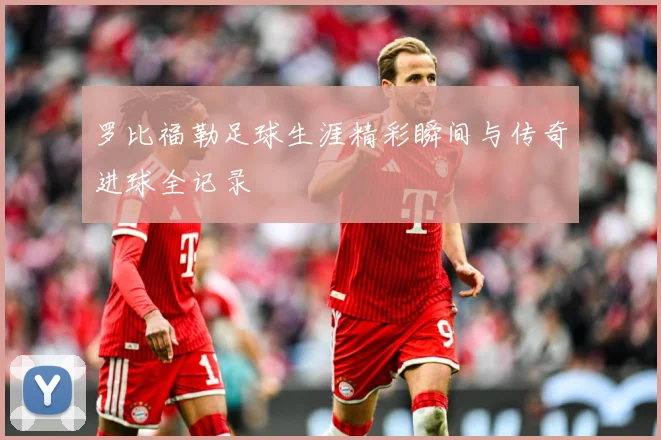 罗比福勒足球生涯精彩瞬间与传奇进球全记录