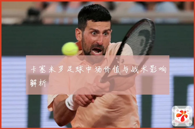 卡塞米罗足球中场价值与战术影响解析