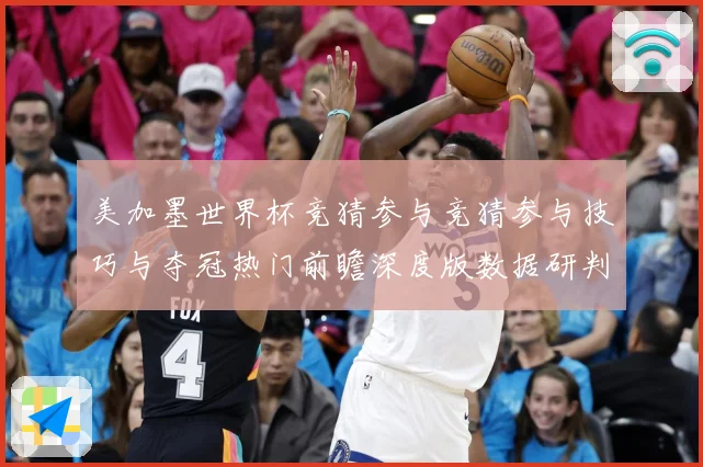 美加墨世界杯竞猜参与竞猜参与技巧与夺冠热门前瞻深度版数据研判