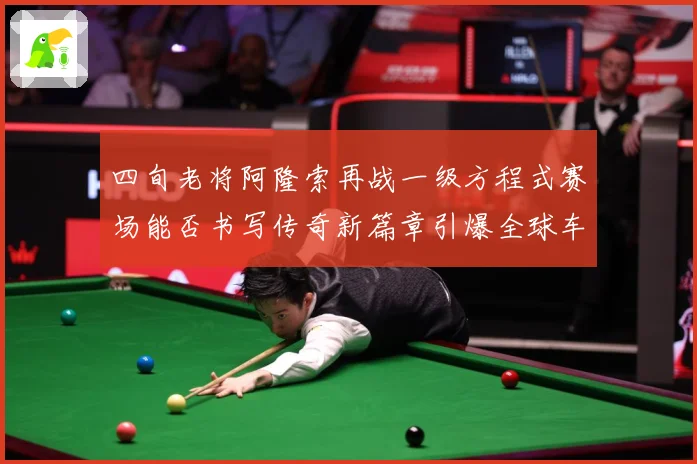 四旬老将阿隆索再战一级方程式赛场能否书写传奇新篇章引爆全球车迷热议