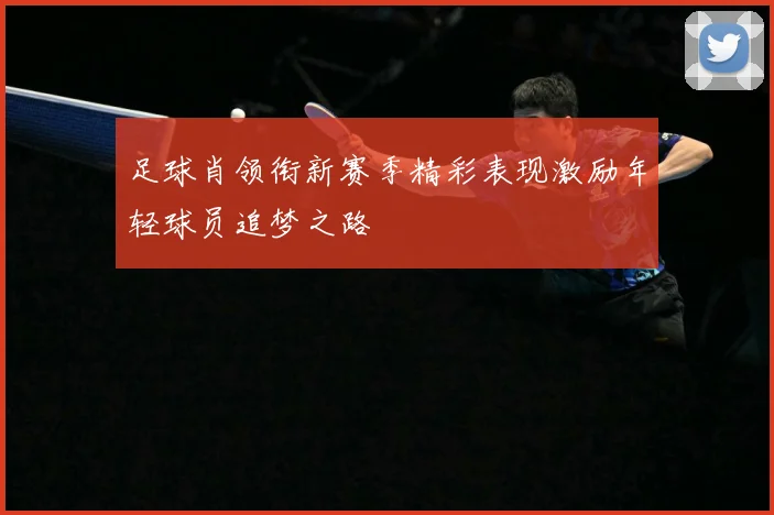 足球肖领衔新赛季精彩表现激励年轻球员追梦之路