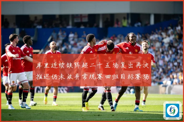 库里连续缺阵超二十五场复出再次推迟仍未放弃常规赛回归目标赛场复盘