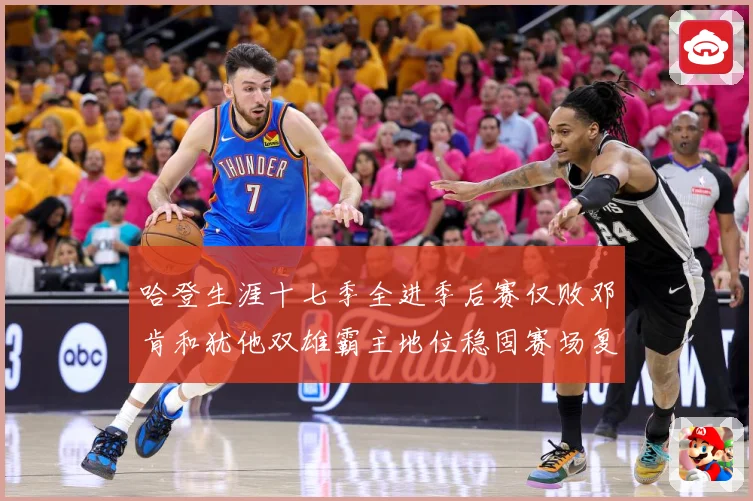 哈登生涯十七季全进季后赛仅败邓肯和犹他双雄霸主地位稳固赛场复盘