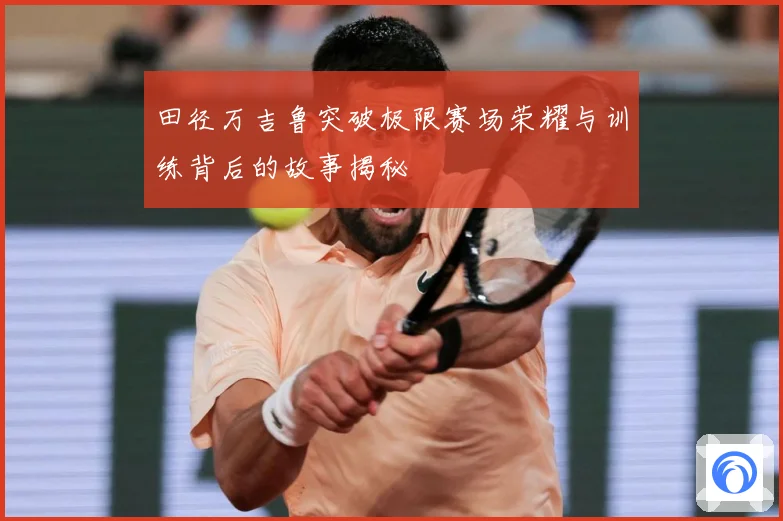 田径万吉鲁突破极限赛场荣耀与训练背后的故事揭秘