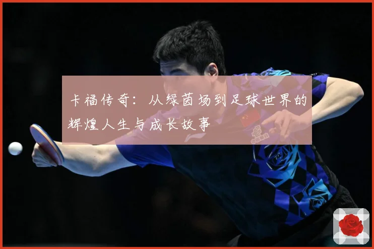 卡福传奇：从绿茵场到足球世界的辉煌人生与成长故事