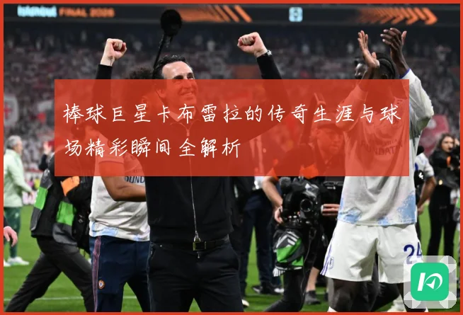 棒球巨星卡布雷拉的传奇生涯与球场精彩瞬间全解析