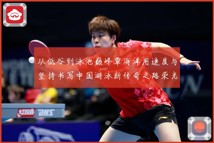 从低谷到泳池巅峰覃海洋用速度与坚持书写中国游泳新传奇之路荣光