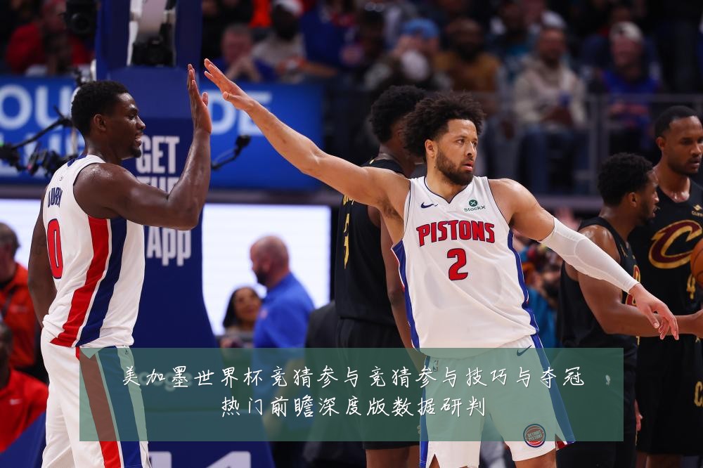 美加墨世界杯竞猜参与竞猜参与技巧与夺冠热门前瞻深度版数据研判