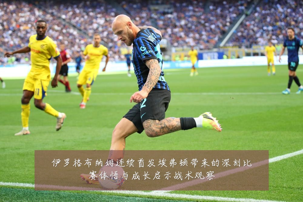 伊罗格布纳姆连续首发埃弗顿带来的深刻比赛体悟与成长启示战术观察