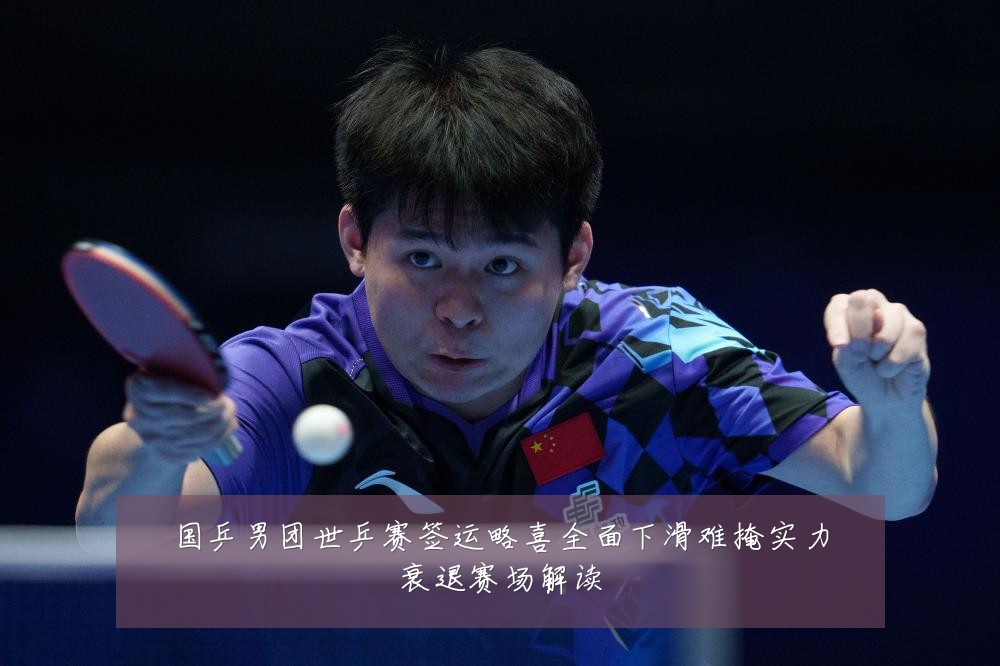 国乒男团世乒赛签运略喜全面下滑难掩实力衰退赛场解读