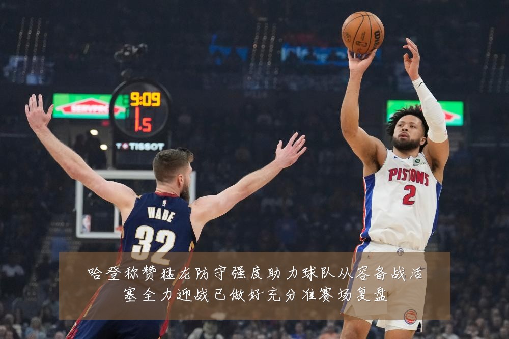 哈登称赞猛龙防守强度助力球队从容备战活塞全力迎战已做好充分准赛场复盘