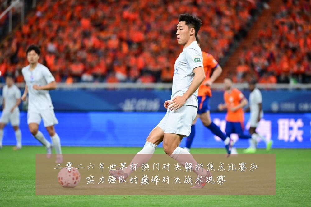 二零二六年世界杯热门对决解析焦点比赛和实力强队的巅峰对决战术观察